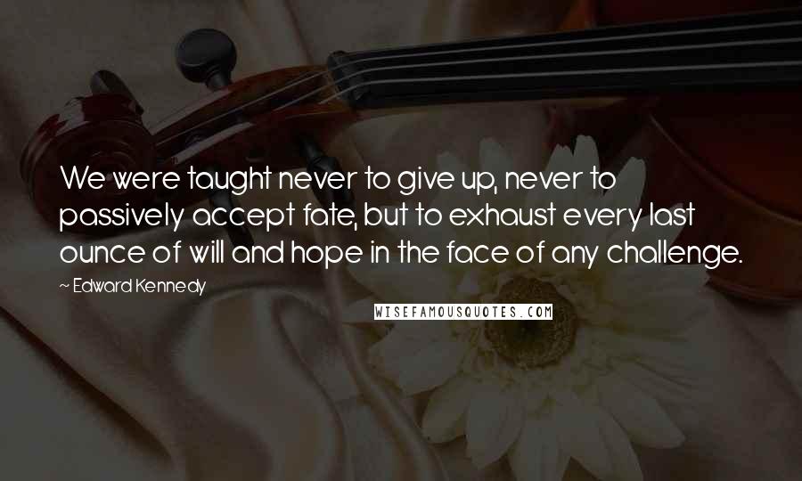 Edward Kennedy Quotes: We were taught never to give up, never to passively accept fate, but to exhaust every last ounce of will and hope in the face of any challenge.