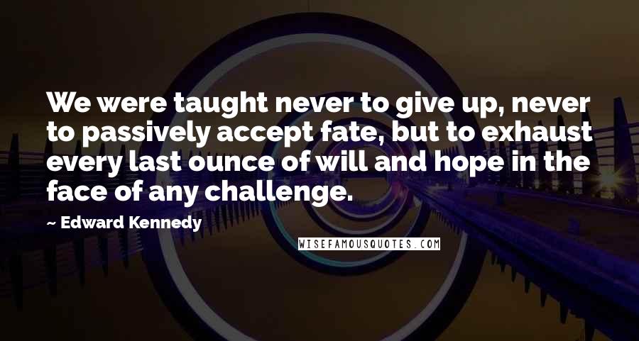 Edward Kennedy Quotes: We were taught never to give up, never to passively accept fate, but to exhaust every last ounce of will and hope in the face of any challenge.