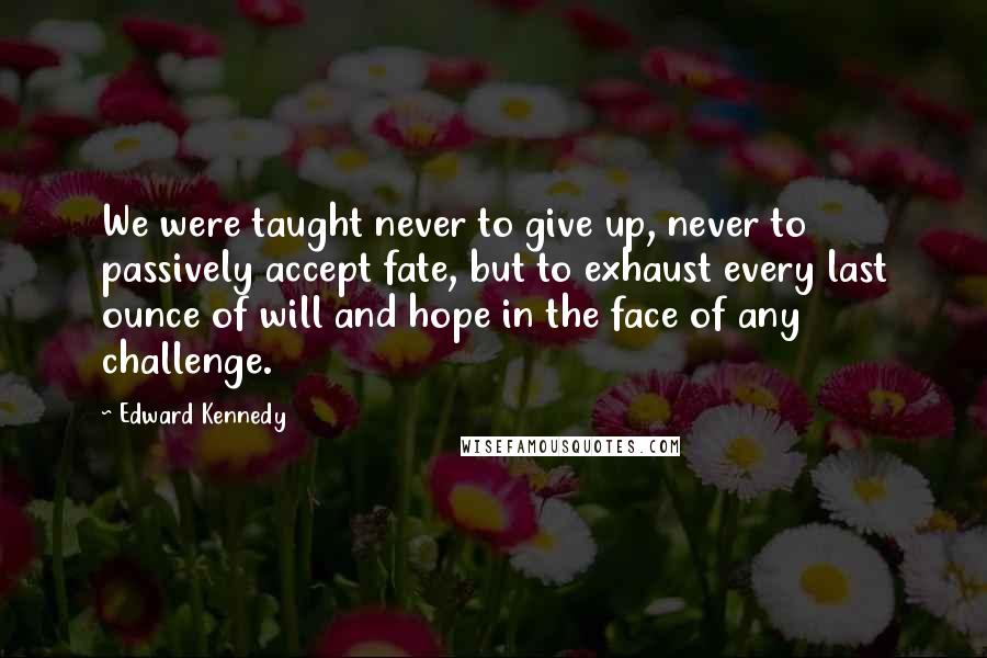 Edward Kennedy Quotes: We were taught never to give up, never to passively accept fate, but to exhaust every last ounce of will and hope in the face of any challenge.