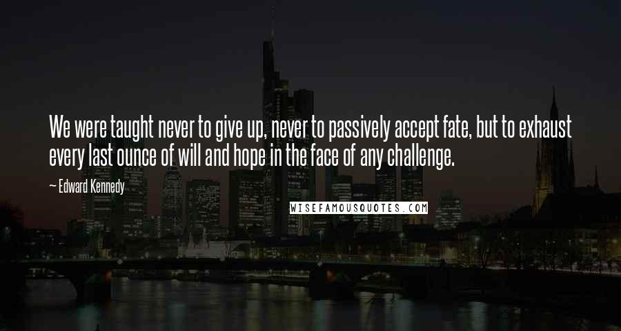 Edward Kennedy Quotes: We were taught never to give up, never to passively accept fate, but to exhaust every last ounce of will and hope in the face of any challenge.