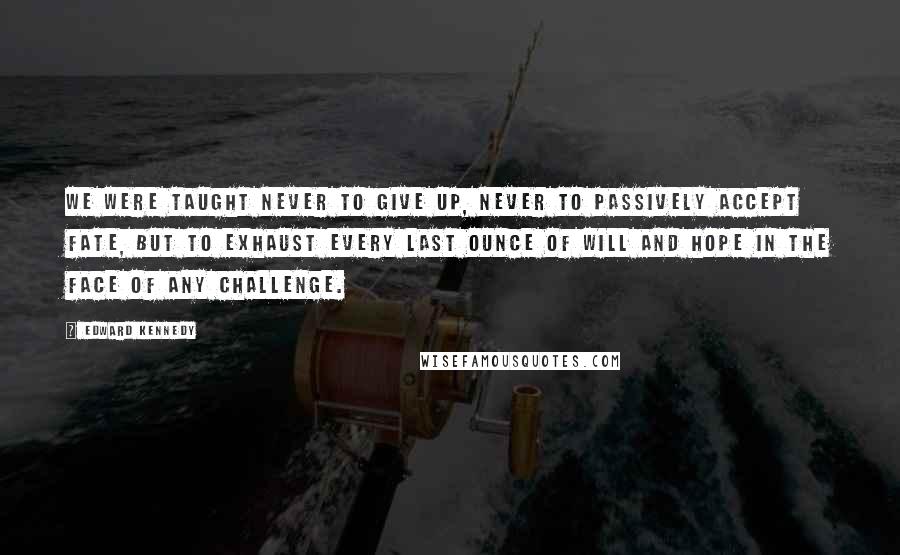 Edward Kennedy Quotes: We were taught never to give up, never to passively accept fate, but to exhaust every last ounce of will and hope in the face of any challenge.