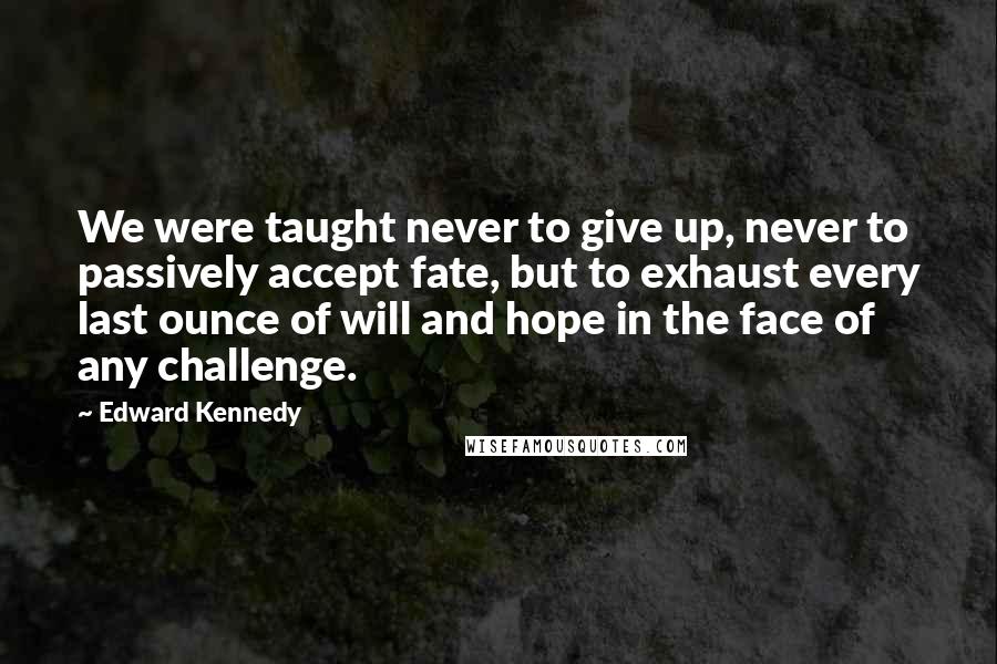 Edward Kennedy Quotes: We were taught never to give up, never to passively accept fate, but to exhaust every last ounce of will and hope in the face of any challenge.