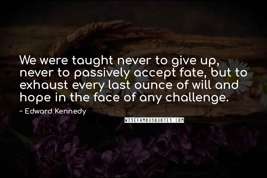 Edward Kennedy Quotes: We were taught never to give up, never to passively accept fate, but to exhaust every last ounce of will and hope in the face of any challenge.