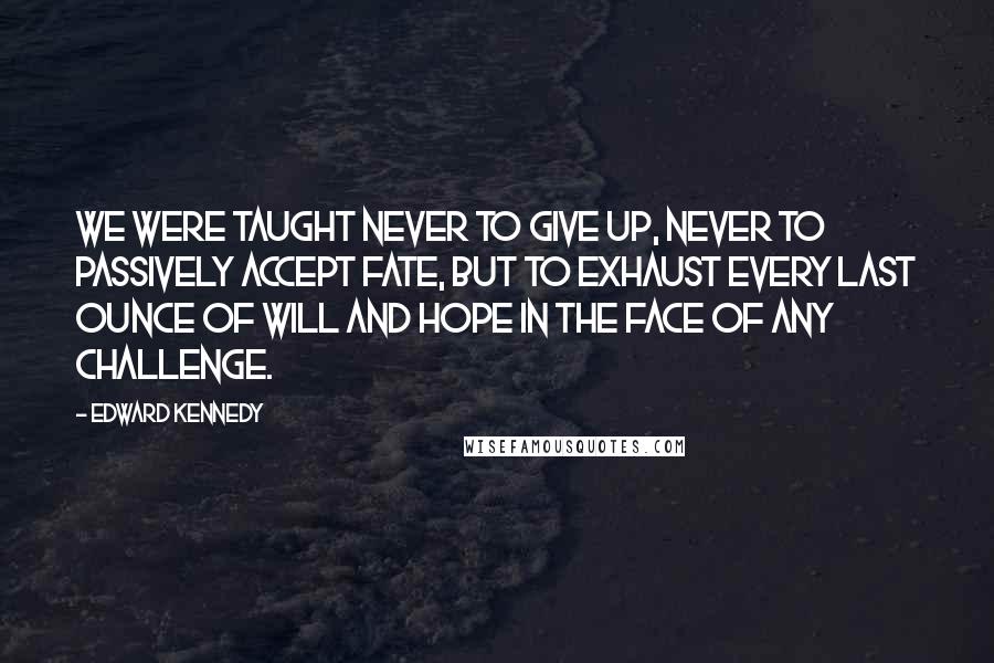 Edward Kennedy Quotes: We were taught never to give up, never to passively accept fate, but to exhaust every last ounce of will and hope in the face of any challenge.