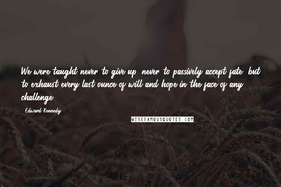 Edward Kennedy Quotes: We were taught never to give up, never to passively accept fate, but to exhaust every last ounce of will and hope in the face of any challenge.