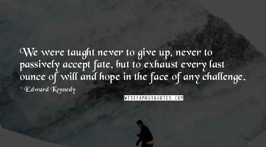 Edward Kennedy Quotes: We were taught never to give up, never to passively accept fate, but to exhaust every last ounce of will and hope in the face of any challenge.