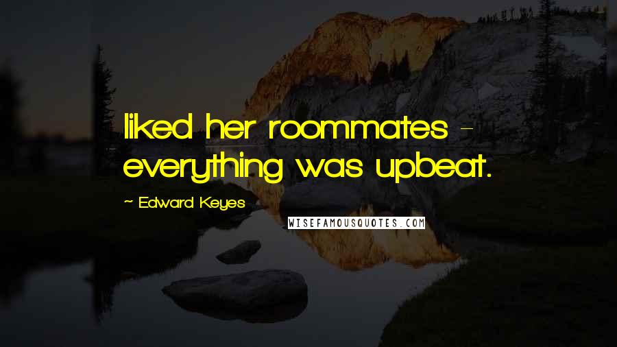 Edward Keyes Quotes: liked her roommates - everything was upbeat.