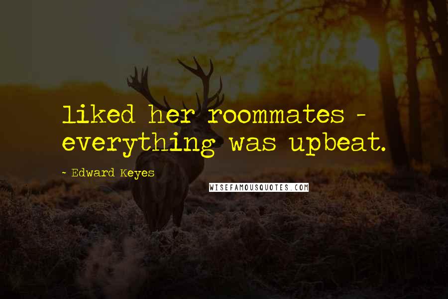 Edward Keyes Quotes: liked her roommates - everything was upbeat.