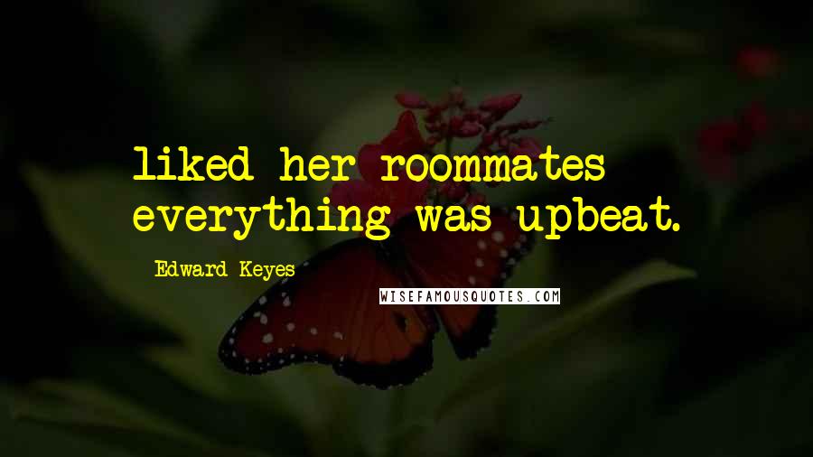 Edward Keyes Quotes: liked her roommates - everything was upbeat.