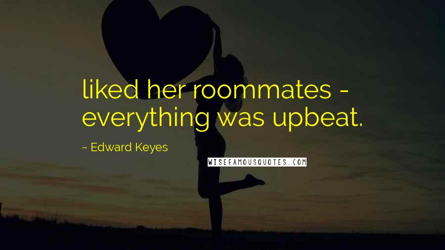 Edward Keyes Quotes: liked her roommates - everything was upbeat.
