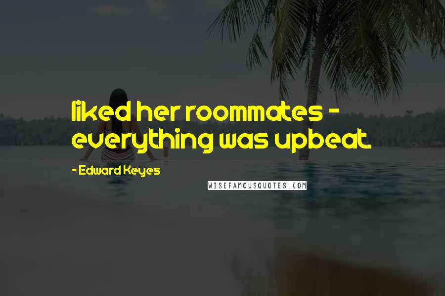 Edward Keyes Quotes: liked her roommates - everything was upbeat.