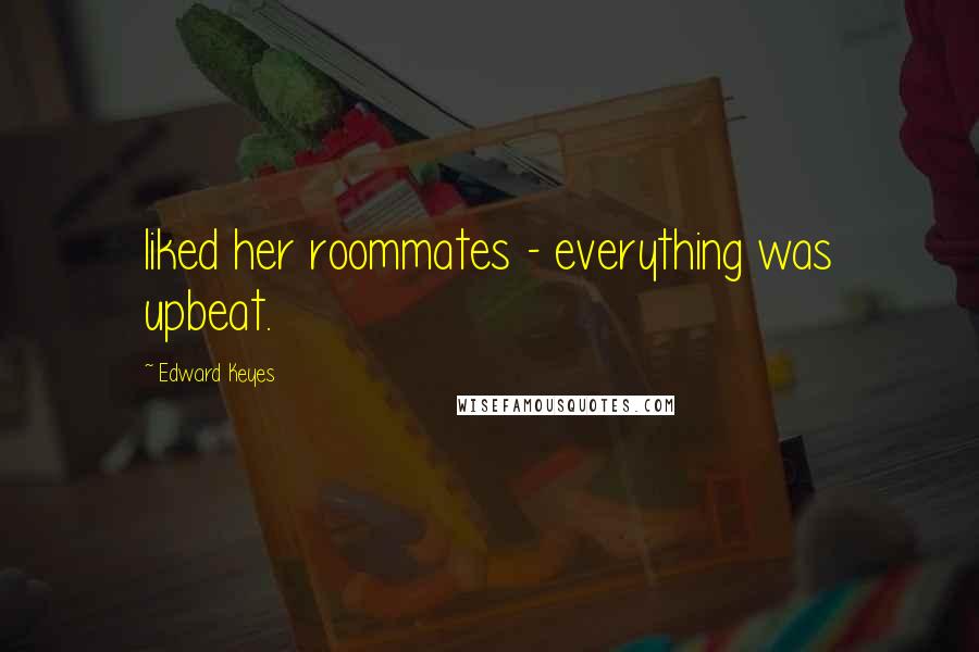 Edward Keyes Quotes: liked her roommates - everything was upbeat.