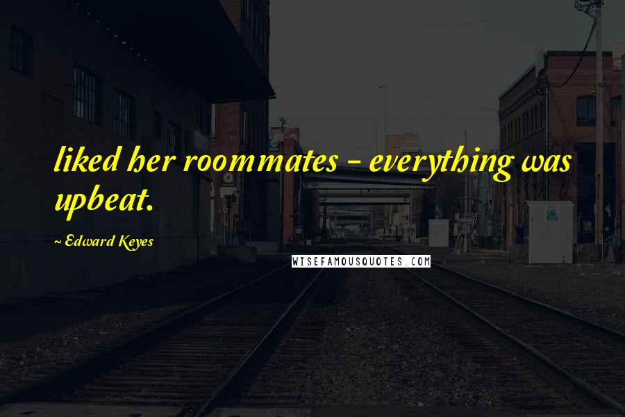 Edward Keyes Quotes: liked her roommates - everything was upbeat.