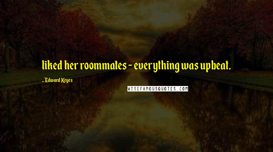Edward Keyes Quotes: liked her roommates - everything was upbeat.