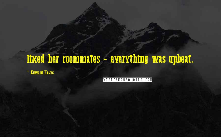 Edward Keyes Quotes: liked her roommates - everything was upbeat.