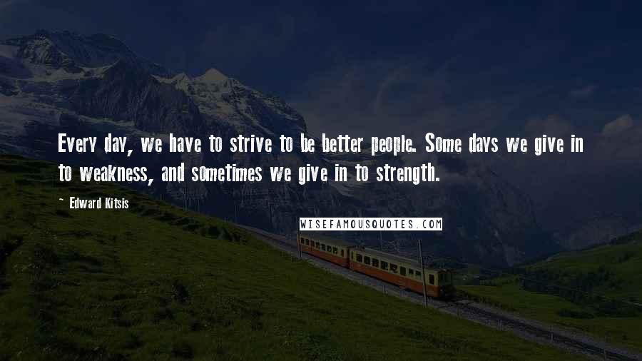 Edward Kitsis Quotes: Every day, we have to strive to be better people. Some days we give in to weakness, and sometimes we give in to strength.