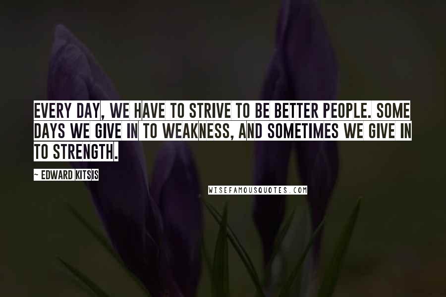 Edward Kitsis Quotes: Every day, we have to strive to be better people. Some days we give in to weakness, and sometimes we give in to strength.
