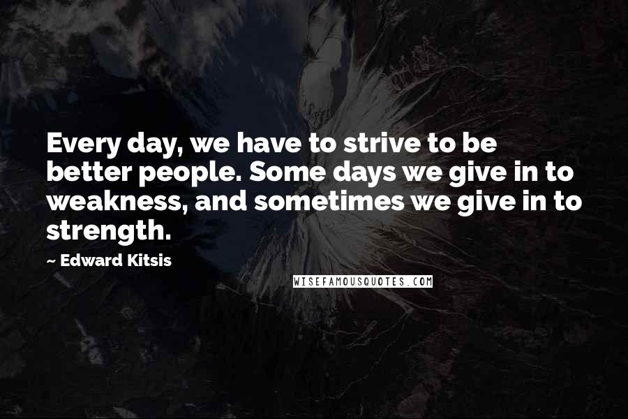 Edward Kitsis Quotes: Every day, we have to strive to be better people. Some days we give in to weakness, and sometimes we give in to strength.