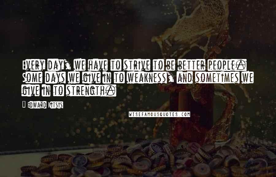 Edward Kitsis Quotes: Every day, we have to strive to be better people. Some days we give in to weakness, and sometimes we give in to strength.