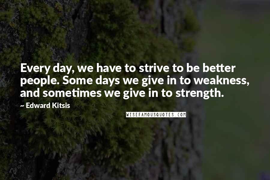 Edward Kitsis Quotes: Every day, we have to strive to be better people. Some days we give in to weakness, and sometimes we give in to strength.