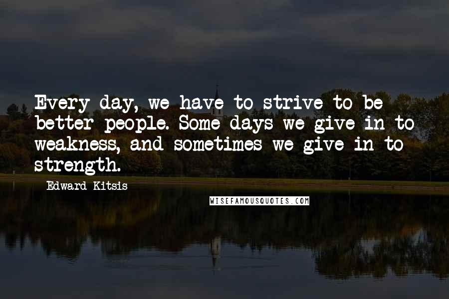 Edward Kitsis Quotes: Every day, we have to strive to be better people. Some days we give in to weakness, and sometimes we give in to strength.