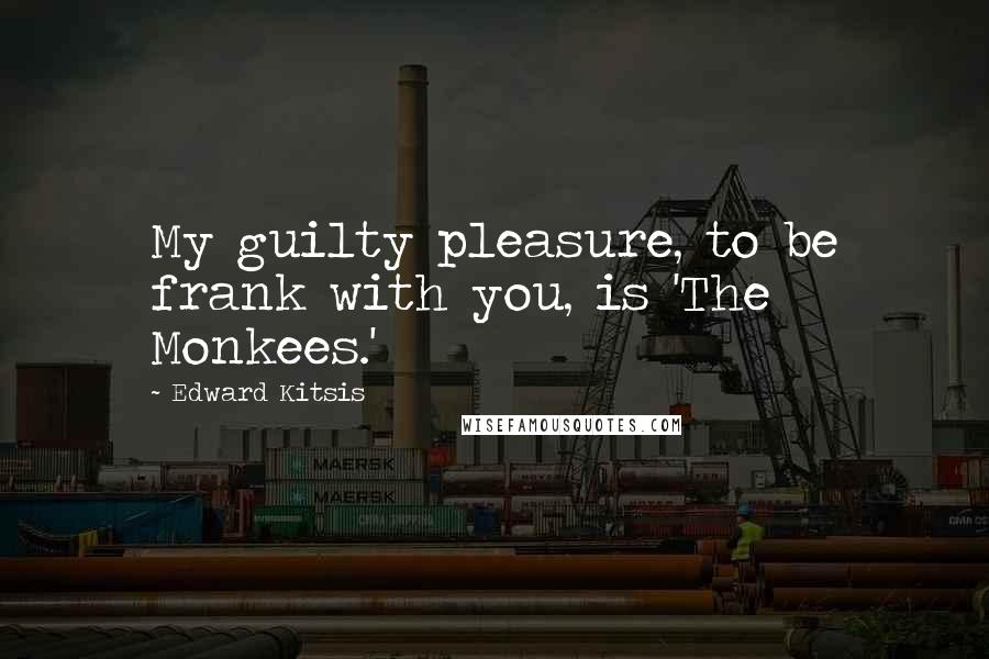 Edward Kitsis Quotes: My guilty pleasure, to be frank with you, is 'The Monkees.'