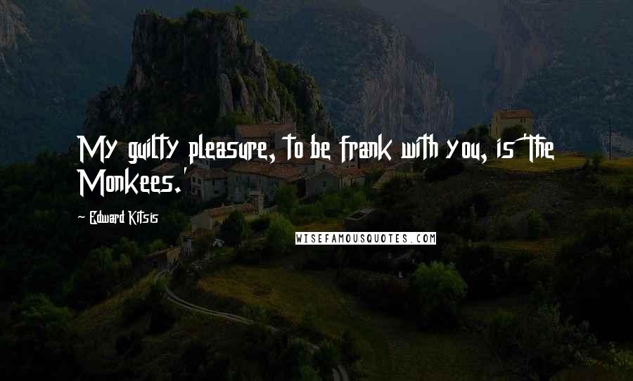 Edward Kitsis Quotes: My guilty pleasure, to be frank with you, is 'The Monkees.'