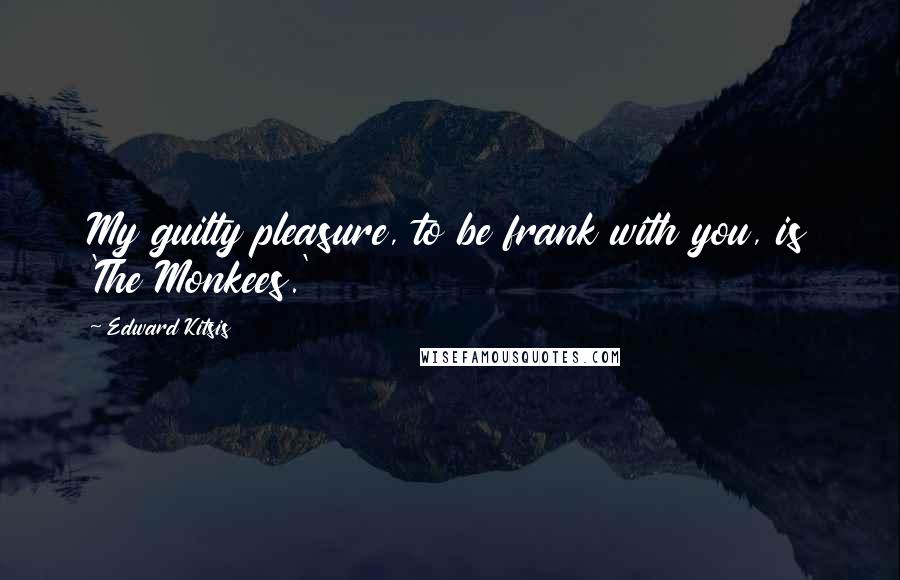 Edward Kitsis Quotes: My guilty pleasure, to be frank with you, is 'The Monkees.'