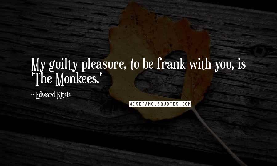 Edward Kitsis Quotes: My guilty pleasure, to be frank with you, is 'The Monkees.'
