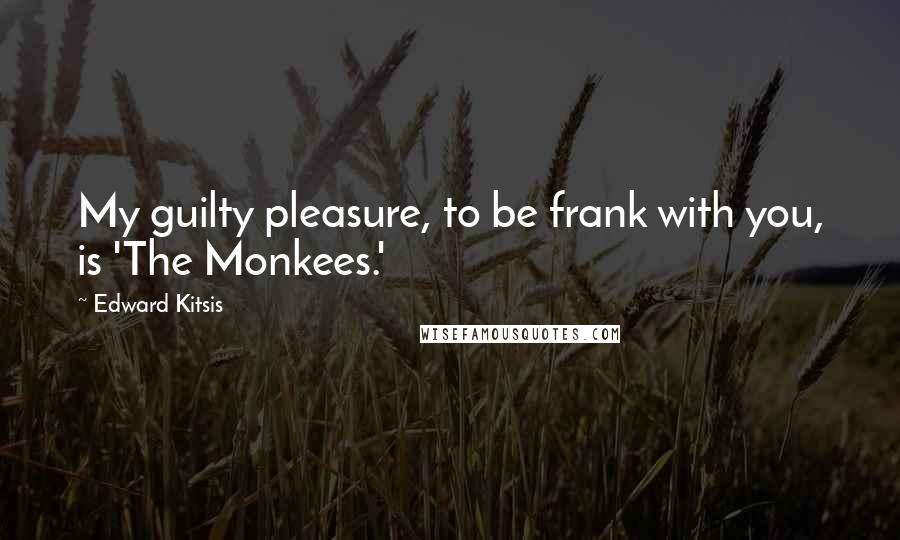Edward Kitsis Quotes: My guilty pleasure, to be frank with you, is 'The Monkees.'