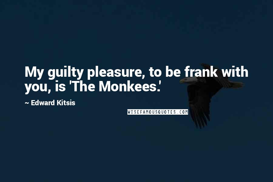 Edward Kitsis Quotes: My guilty pleasure, to be frank with you, is 'The Monkees.'