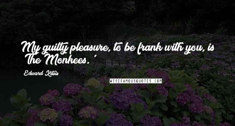 Edward Kitsis Quotes: My guilty pleasure, to be frank with you, is 'The Monkees.'