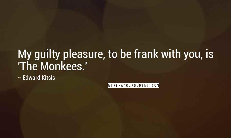 Edward Kitsis Quotes: My guilty pleasure, to be frank with you, is 'The Monkees.'