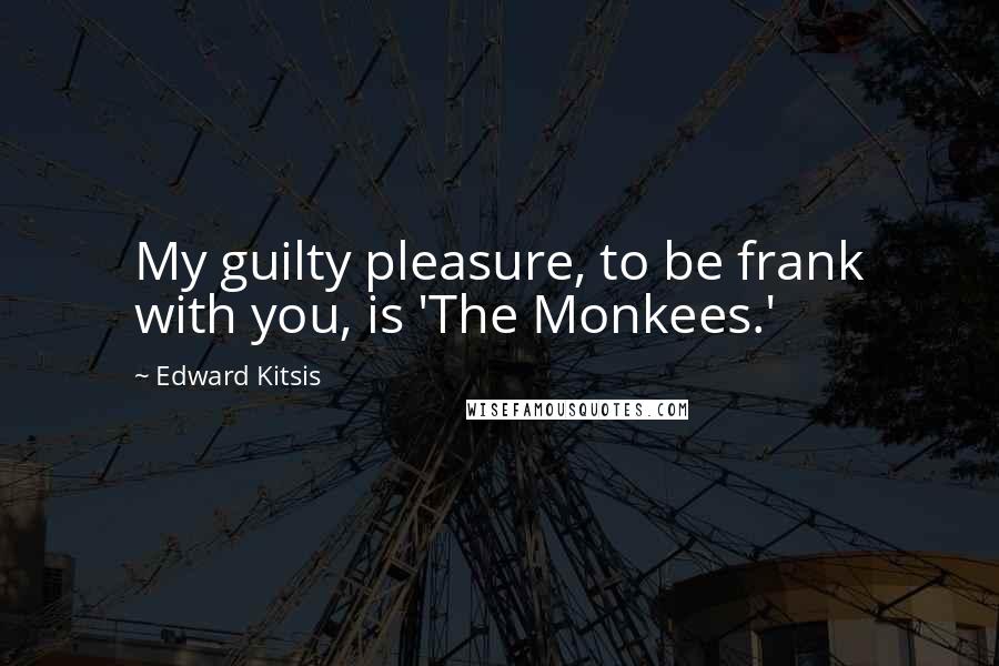 Edward Kitsis Quotes: My guilty pleasure, to be frank with you, is 'The Monkees.'