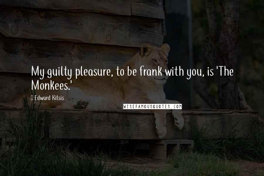 Edward Kitsis Quotes: My guilty pleasure, to be frank with you, is 'The Monkees.'
