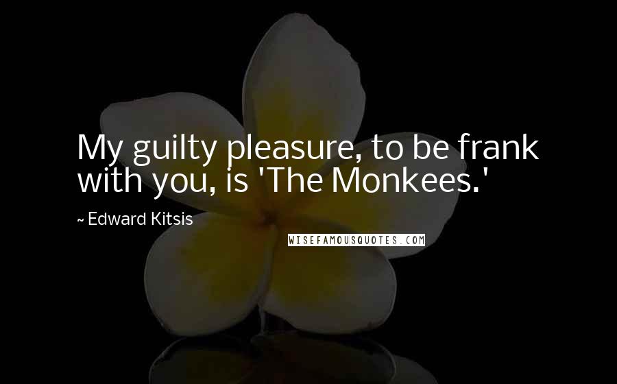 Edward Kitsis Quotes: My guilty pleasure, to be frank with you, is 'The Monkees.'