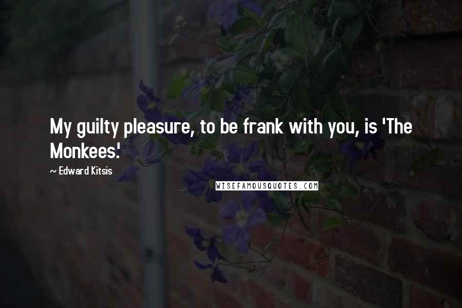 Edward Kitsis Quotes: My guilty pleasure, to be frank with you, is 'The Monkees.'