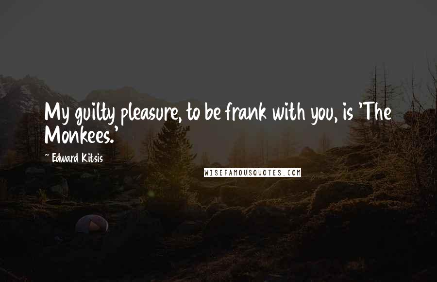 Edward Kitsis Quotes: My guilty pleasure, to be frank with you, is 'The Monkees.'