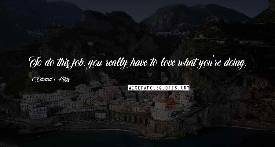 Edward Kitsis Quotes: To do this job, you really have to love what you're doing.
