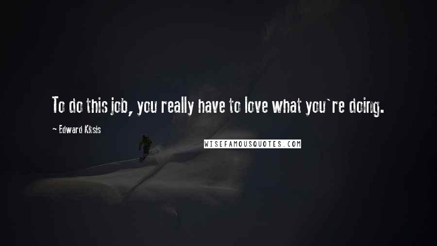 Edward Kitsis Quotes: To do this job, you really have to love what you're doing.