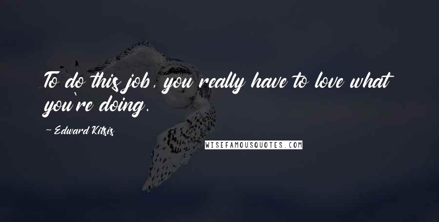 Edward Kitsis Quotes: To do this job, you really have to love what you're doing.