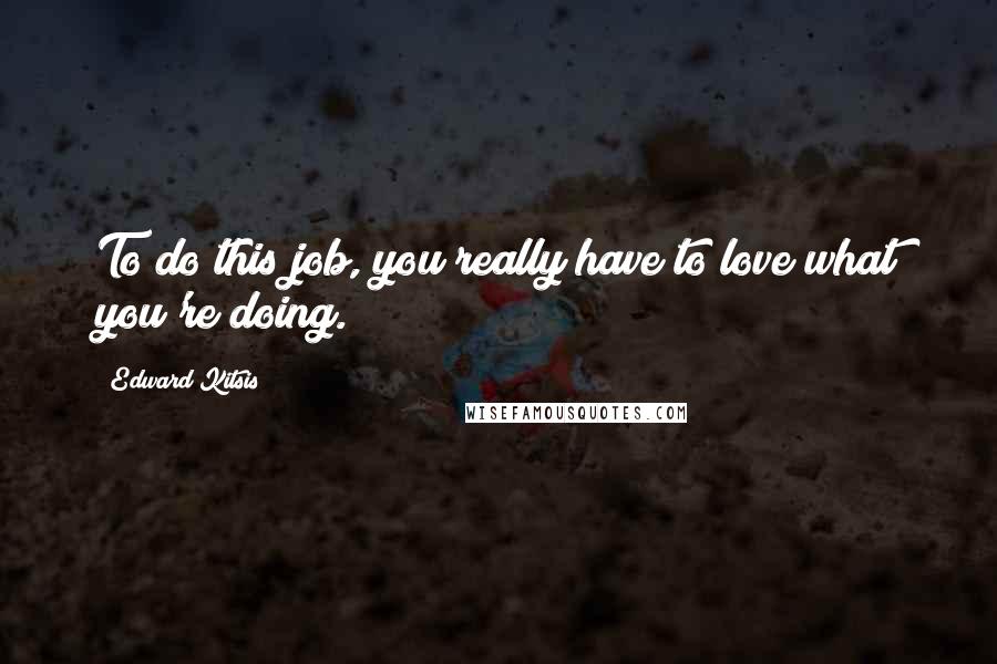 Edward Kitsis Quotes: To do this job, you really have to love what you're doing.