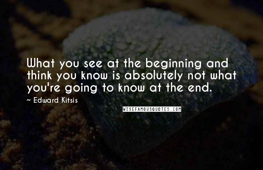 Edward Kitsis Quotes: What you see at the beginning and think you know is absolutely not what you're going to know at the end.