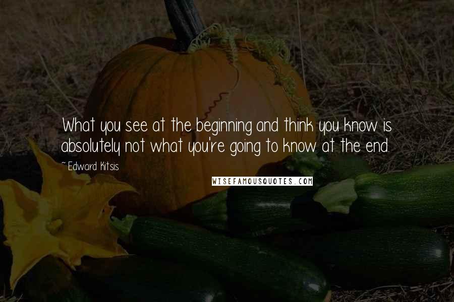 Edward Kitsis Quotes: What you see at the beginning and think you know is absolutely not what you're going to know at the end.