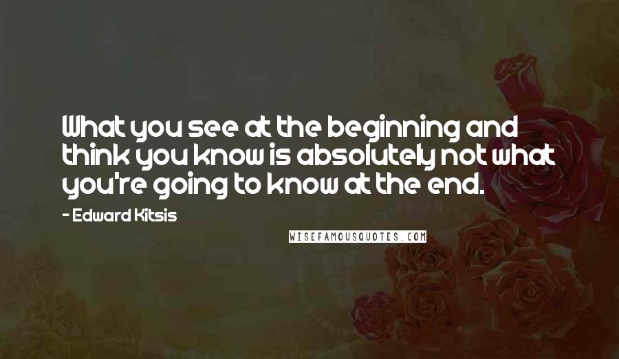 Edward Kitsis Quotes: What you see at the beginning and think you know is absolutely not what you're going to know at the end.