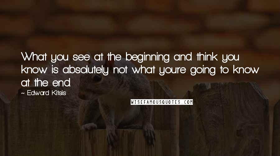 Edward Kitsis Quotes: What you see at the beginning and think you know is absolutely not what you're going to know at the end.