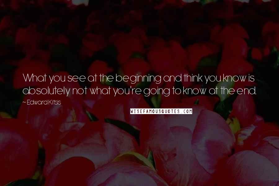 Edward Kitsis Quotes: What you see at the beginning and think you know is absolutely not what you're going to know at the end.