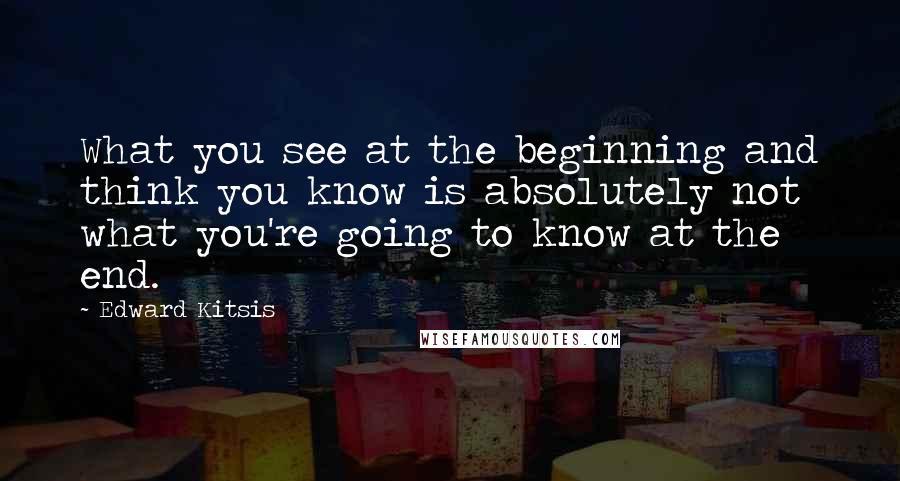 Edward Kitsis Quotes: What you see at the beginning and think you know is absolutely not what you're going to know at the end.