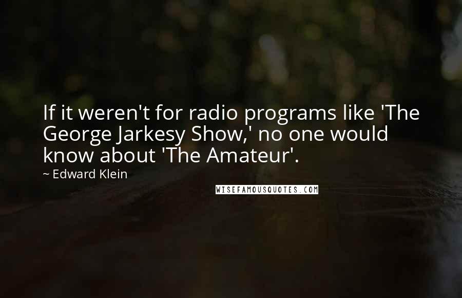 Edward Klein Quotes: If it weren't for radio programs like 'The George Jarkesy Show,' no one would know about 'The Amateur'.