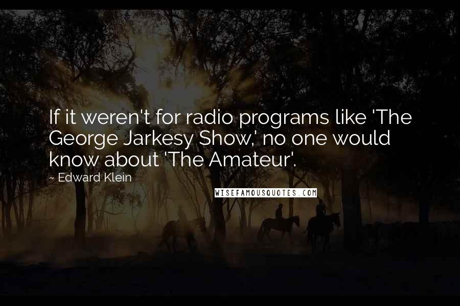 Edward Klein Quotes: If it weren't for radio programs like 'The George Jarkesy Show,' no one would know about 'The Amateur'.